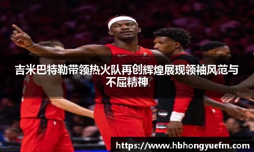 吉米巴特勒带领热火队再创辉煌展现领袖风范与不屈精神