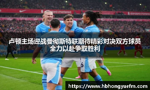 卢顿主场迎战曼彻斯特联期待精彩对决双方球员全力以赴争取胜利