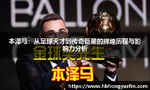本泽马：从足球天才到传奇巨星的辉煌历程与影响力分析