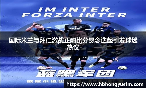 国际米兰与拜仁激战正酣比分悬念迭起引发球迷热议